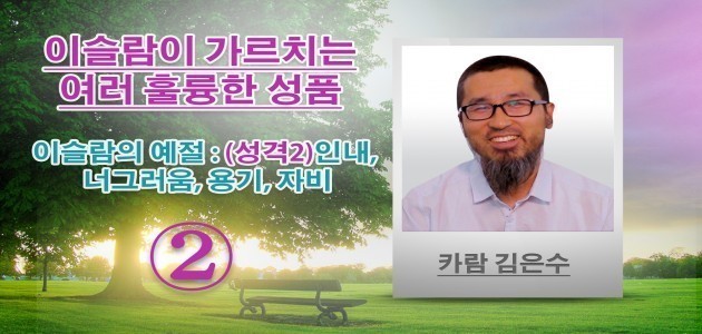 이슬람의 예절 : (성격2)인내, 너그러움, 용기, 자비 - 이슬람이 가르치는 여러 훌륭한 성품 - 카람 김은수