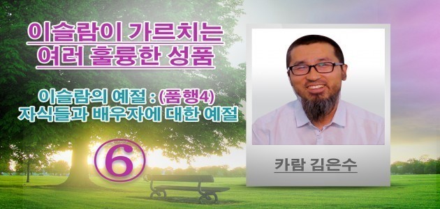 이슬람의 예절 : (품행4) 자식들과 배우자에 대한 예절 - 이슬람이 가르치는 여러 훌륭한 성품 - (6) - 카람 김은수